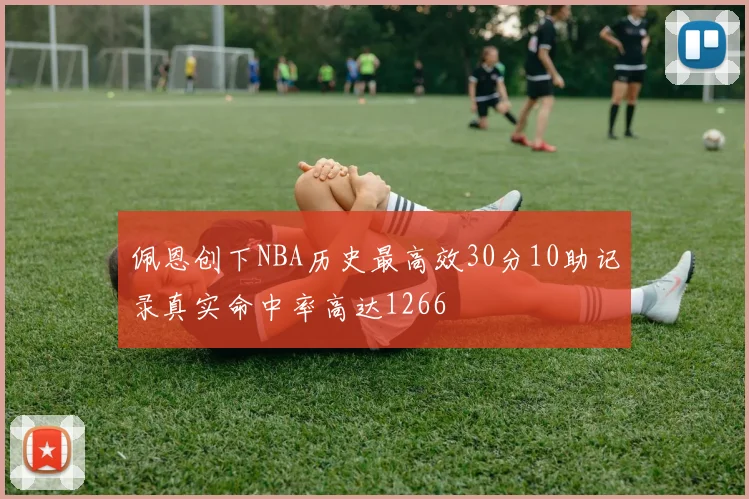 佩恩创下NBA历史最高效30分10助记录真实命中率高达1266
