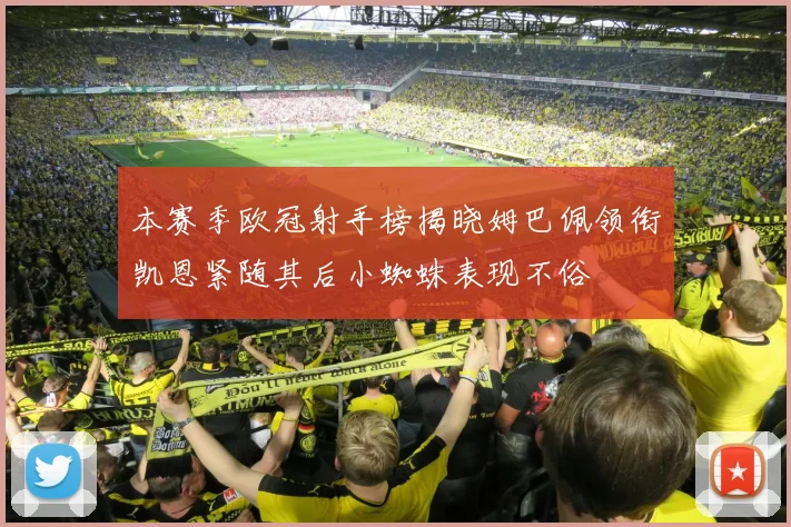 本赛季欧冠射手榜揭晓姆巴佩领衔凯恩紧随其后小蜘蛛表现不俗