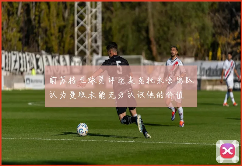 前苏格兰球员评论麦克托米奈离队认为曼联未能充分认识他的价值