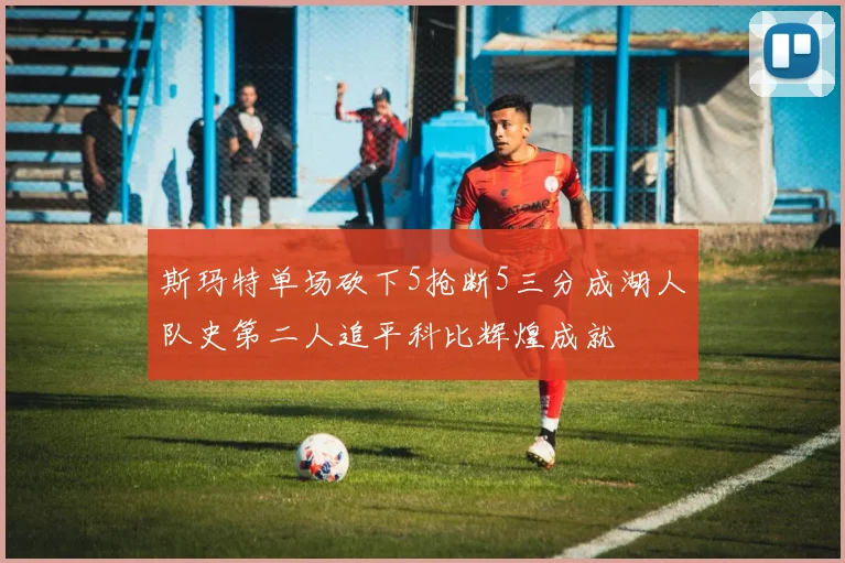 斯玛特单场砍下5抢断5三分成湖人队史第二人追平科比辉煌成就
