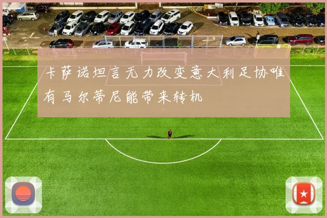 卡萨诺坦言无力改变意大利足协唯有马尔蒂尼能带来转机