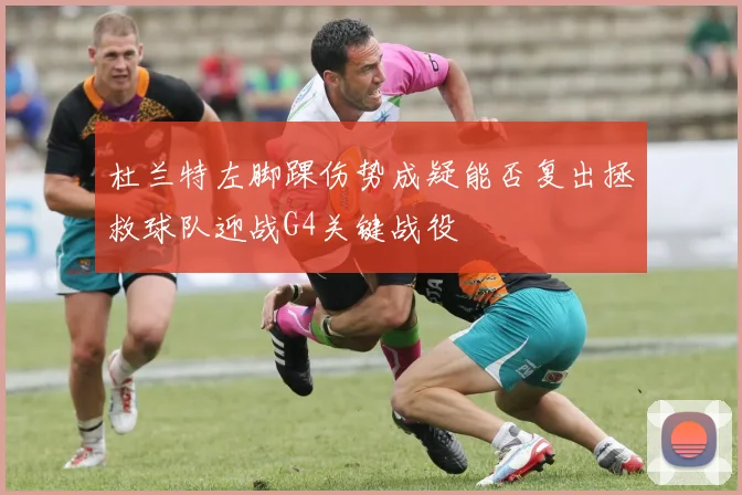 杜兰特左脚踝伤势成疑能否复出拯救球队迎战G4关键战役