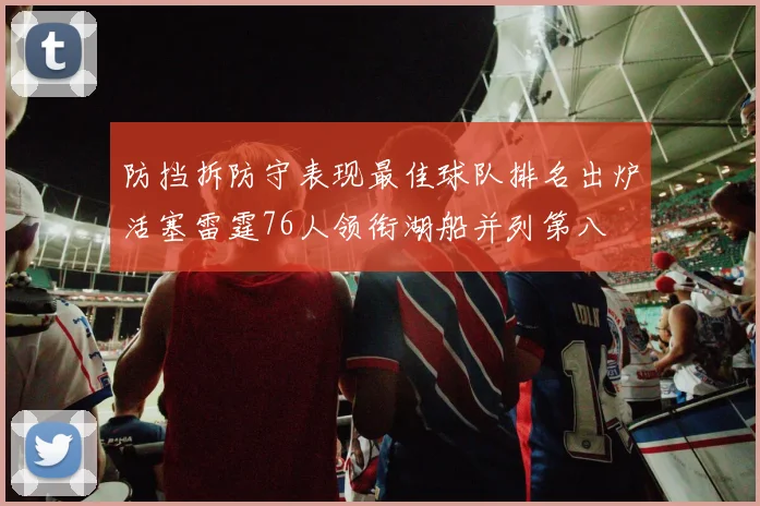 防挡拆防守表现最佳球队排名出炉活塞雷霆76人领衔湖船并列第八