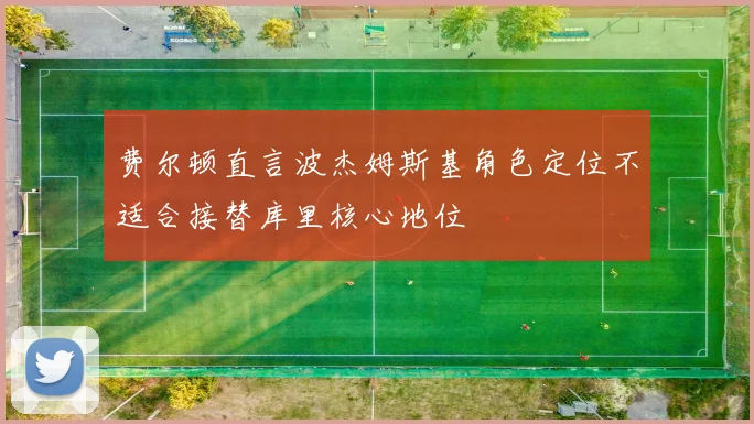 费尔顿直言波杰姆斯基角色定位不适合接替库里核心地位