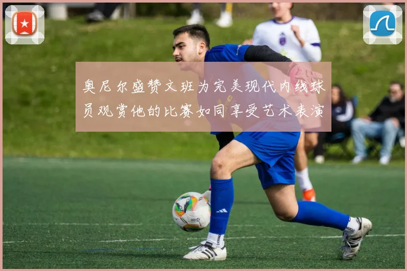 奥尼尔盛赞文班为完美现代内线球员观赏他的比赛如同享受艺术表演
