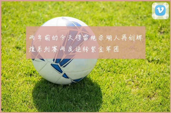 两年前的今天穆雷绝杀湖人再创辉煌系列赛两度逆转紫金军团